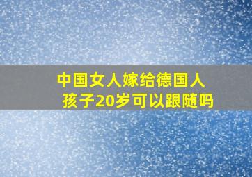 中国女人嫁给德国人 孩子20岁可以跟随吗